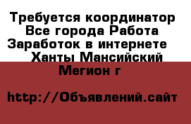 Требуется координатор - Все города Работа » Заработок в интернете   . Ханты-Мансийский,Мегион г.